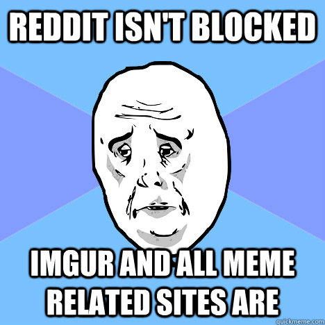 Reddit isn't blocked Imgur and all meme related sites are  Okay Guy