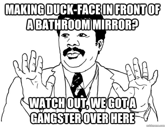 MAKING DUCK-FACE IN FRONT OF A BATHROOM MIRROR? Watch out, we got a gangster over here  Watch out we got a badass over here