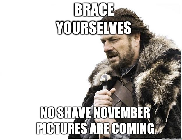 Brace yourselves no shave November pictures are coming   Imminent Ned