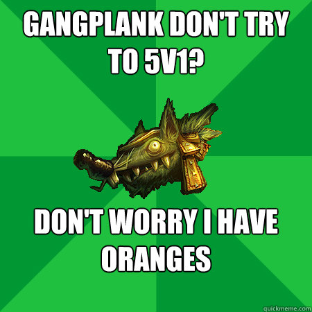 Gangplank don't try to 5v1? don't worry i have oranges - Gangplank don't try to 5v1? don't worry i have oranges  Bad LoL Player