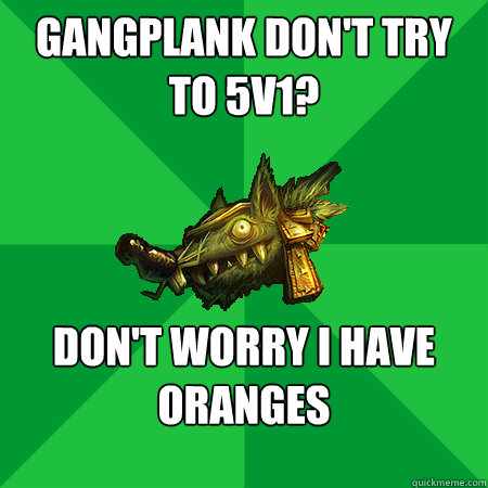 Gangplank don't try to 5v1? don't worry i have oranges  Bad LoL Player