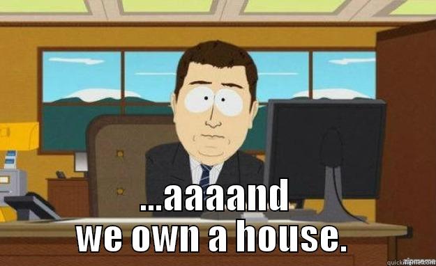  ...AAAAND WE OWN A HOUSE.  aaaand its gone