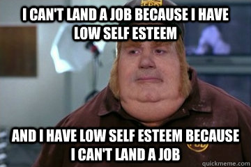 I can't land a job because I have low self esteem  And I have low self esteem because I can't land a job   Fat Bastard awkward moment