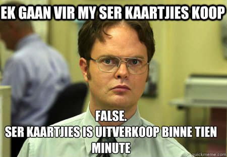 Ek gaan vir my ser kaartjies koop False.
Ser kaartjies is uitverkoop binne tien minute - Ek gaan vir my ser kaartjies koop False.
Ser kaartjies is uitverkoop binne tien minute  Schrute