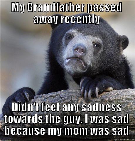 MY GRANDFATHER PASSED AWAY RECENTLY DIDN'T FEEL ANY SADNESS TOWARDS THE GUY. I WAS SAD BECAUSE MY MOM WAS SAD Confession Bear
