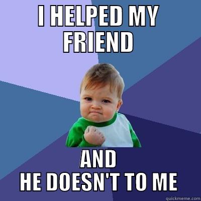I HELPED MY FRIEND AND HE DOESN'T TO ME Success Kid