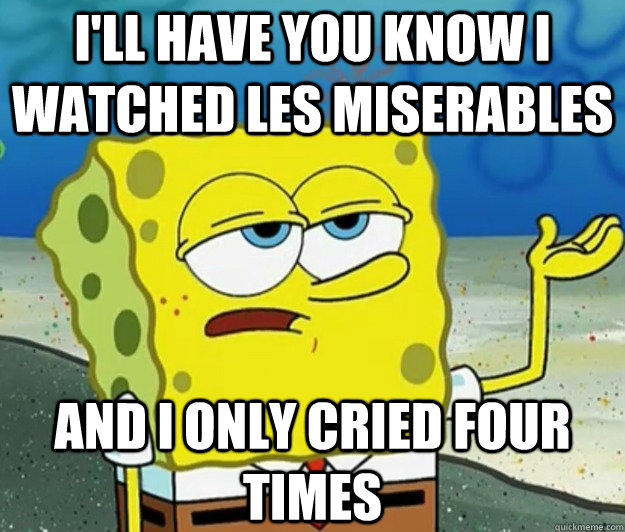 I'LL HAVE YOU KNOW I watched Les miserables and i only cried four times  Tough Spongebob