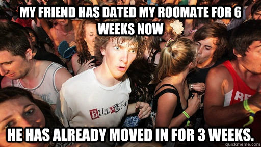My friend has dated my roomate for 6 weeks now He has already moved in for 3 weeks.  Sudden Clarity Clarence