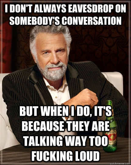 I don't always eavesdrop on somebody's conversation But when I do, it's because they are talking way too fucking loud - I don't always eavesdrop on somebody's conversation But when I do, it's because they are talking way too fucking loud  The Most Interesting Man In The World