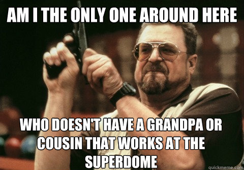 Am I the only one around here who doesn't have a grandpa or cousin that works at the superdome - Am I the only one around here who doesn't have a grandpa or cousin that works at the superdome  Am I the only one