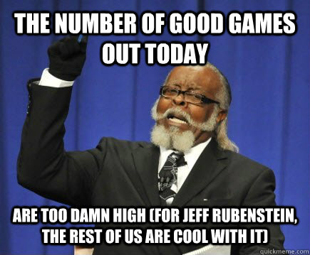 The number of good games out today Are too damn high (for Jeff Rubenstein, the rest of us are cool with it)  Too Damn High