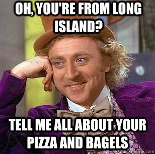 Oh, you're from Long Island? Tell me all about your pizza and bagels  Condescending Wonka