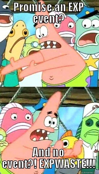 PROMISE AN EXP EVENT? AND NO EVENT?! EXPWASTE!!! Push it somewhere else Patrick
