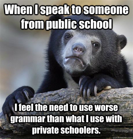 When I speak to someone from public school I feel the need to use worse grammar than what I use with private schoolers.  Confession Bear