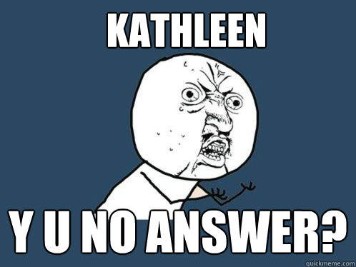 Kathleen y u no answer?  Y U No