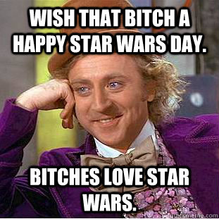 Wish that bitch a happy Star Wars Day. Bitches love Star Wars.  Condescending Wonka