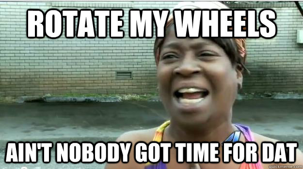 Rotate my wheels AIN'T NOBODY GOT TIME FOR DAT  AINT NO BODY GOT TIME FOR DAT