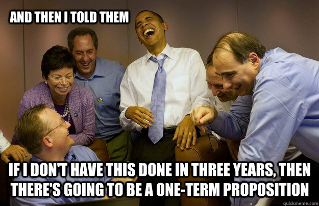 And then I told them If I don't have this done in three years, then there's going to be a one-term proposition - And then I told them If I don't have this done in three years, then there's going to be a one-term proposition  Obama College