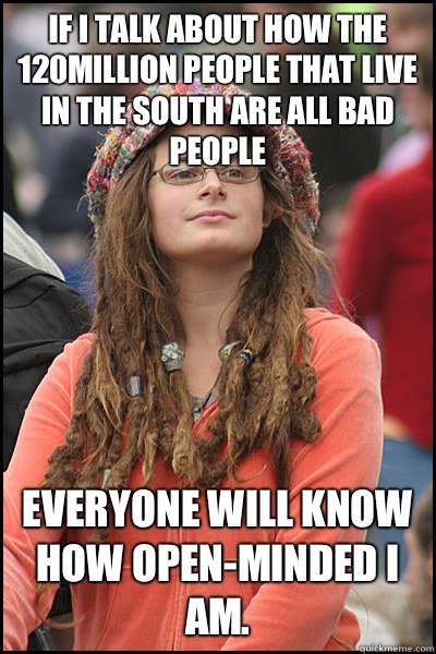 If I talk about how the 120million people that live in the south are all bad people Everyone will know how open-minded I am.   College Liberal