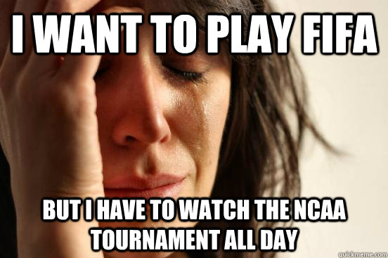 I want to play FIFA But i have to watch The NCAA Tournament all day  First World Problems