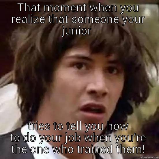 junior advice  - THAT MOMENT WHEN YOU REALIZE THAT SOMEONE YOUR JUNIOR  TRIES TO TELL YOU HOW TO DO YOUR JOB WHEN YOU'RE THE ONE WHO TRAINED THEM! conspiracy keanu