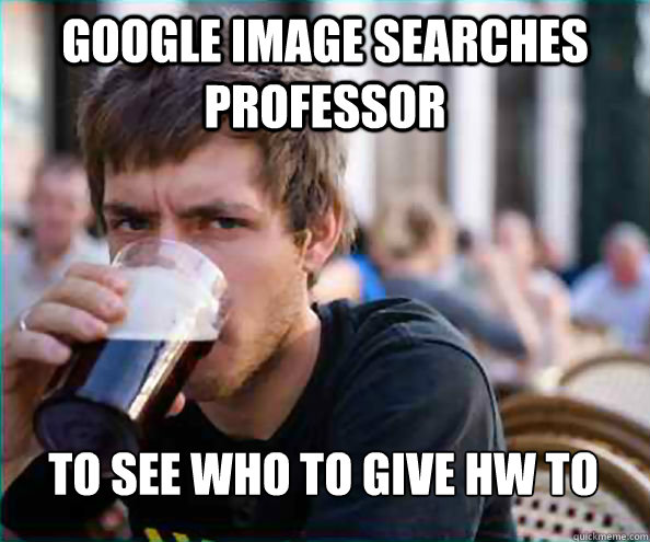Google Image Searches Professor To see who to give HW to  Lazy College Senior