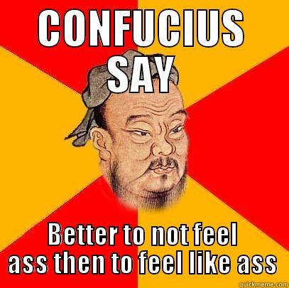 CONFUCIUS SAY BETTER TO NOT FEEL ASS THEN TO FEEL LIKE ASS Confucius says
