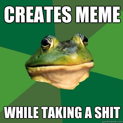 Creates meme while taking a shit  Foul Bachelor Frog