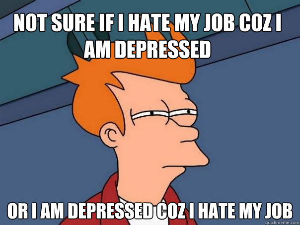 Not sure if i hate my job coz i am depressed Or i am depressed coz i hate my job  Futurama Fry
