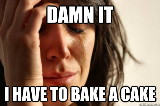 Damn it I have to bake a cake  First World Problems