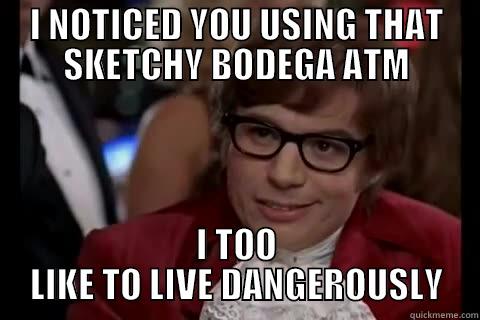 I NOTICED YOU USING THAT SKETCHY BODEGA ATM I TOO LIKE TO LIVE DANGEROUSLY Dangerously - Austin Powers
