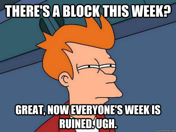 There's a block this week? Great, now everyone's week is ruined. ugh. - There's a block this week? Great, now everyone's week is ruined. ugh.  Futurama Fry