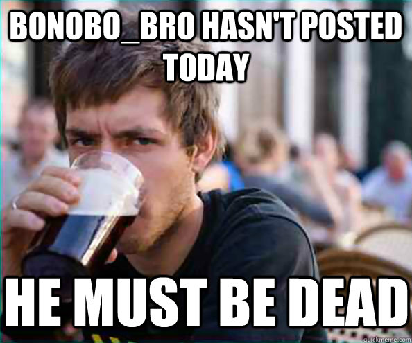bonobo_bro hasn't posted today he must be dead  Virgin College Senior