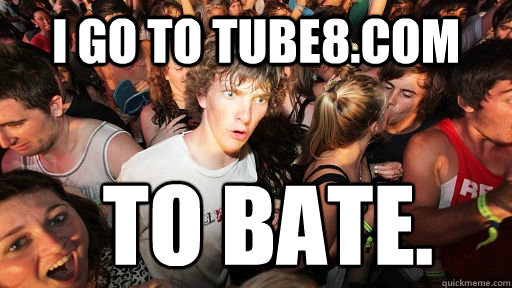I go to tube8.com to bate.  Sudden Clarity Clarence