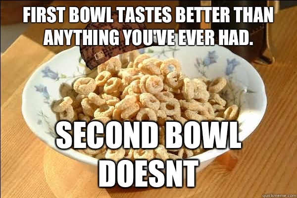 First bowl tastes better than anything you've ever had.  Second bowl doesnt  