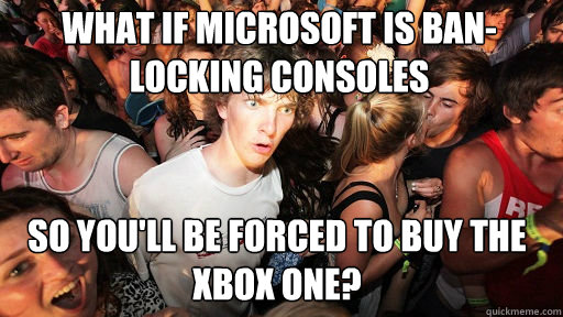 What if Microsoft is ban-locking consoles
 So you'll be forced to buy the XBOX One?  Sudden Clarity Clarence