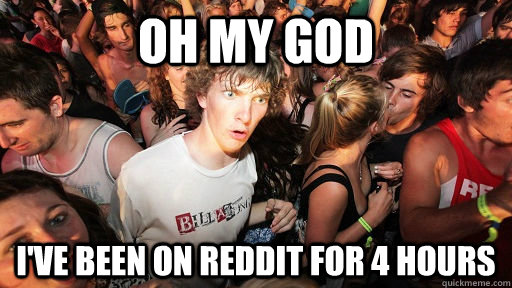 Oh my god I've been on reddit for 4 hours  Sudden Clarity Clarence