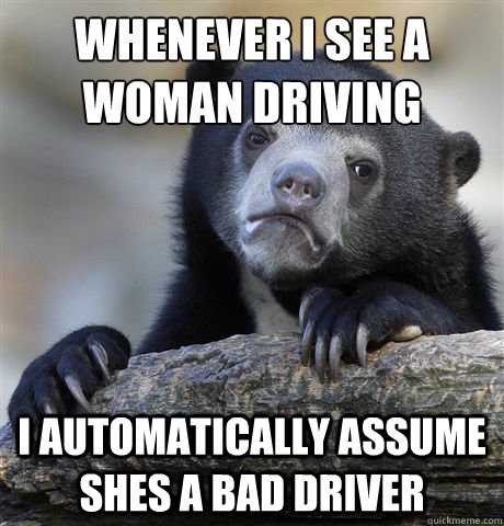 whenever i see a woman driving i automatically assume shes a bad driver  Confession Bear