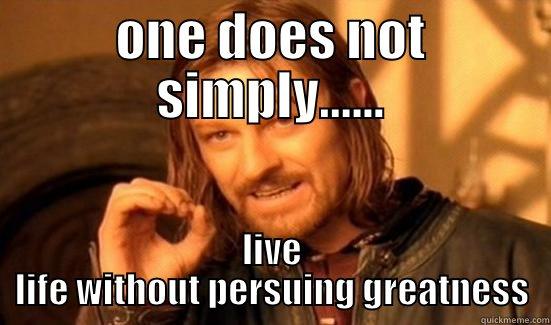 ONE DOES NOT SIMPLY...... LIVE LIFE WITHOUT PERSUING GREATNESS Boromir