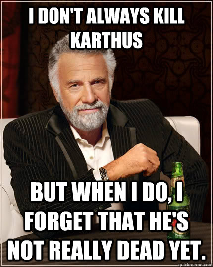 I don't always kill Karthus but when I do, I forget that he's not really dead yet.  The Most Interesting Man In The World