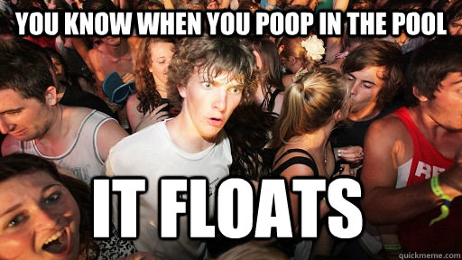 You know when you poop in the pool It floats  Sudden Clarity Clarence
