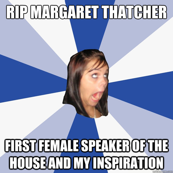 RIP Margaret Thatcher First female speaker of the house and my inspiration - RIP Margaret Thatcher First female speaker of the house and my inspiration  Annoying Facebook Girl