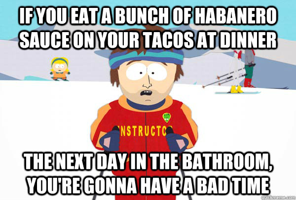 If you eat a bunch of Habanero Sauce on your Tacos at Dinner The Next Day in the Bathroom, You're gonna have a bad time  Super Cool Ski Instructor