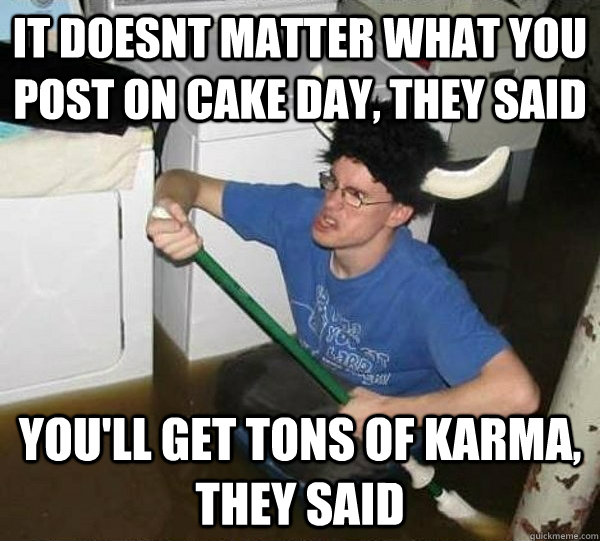 It doesnt matter what you post on cake day, they said You'll get tons of karma, they said  They said