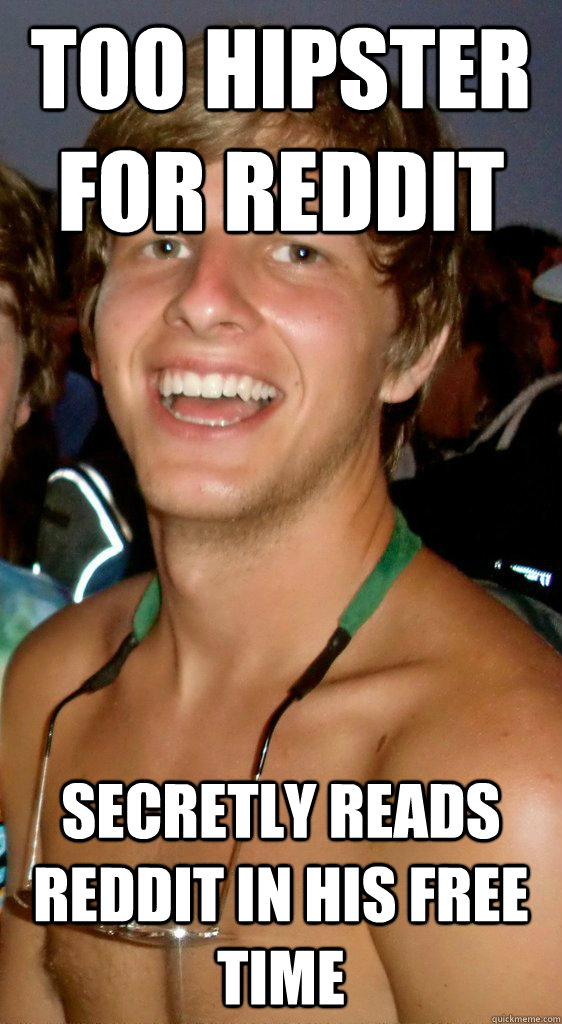 Too hipster for reddit secretly reads reddit in his free time  