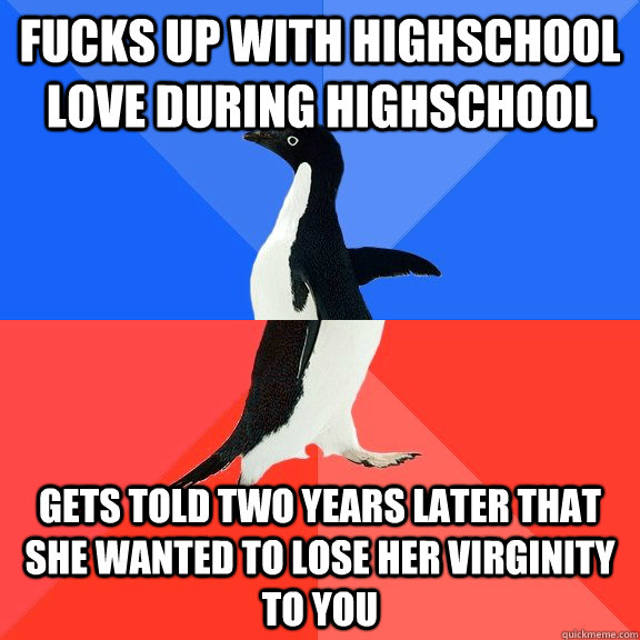 Fucks up with highschool love during highschool gets told two years later that she wanted to lose her virginity to you  Socially Awkward Awesome Penguin