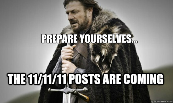 Prepare yourselves... the 11/11/11 posts are coming  Prepare