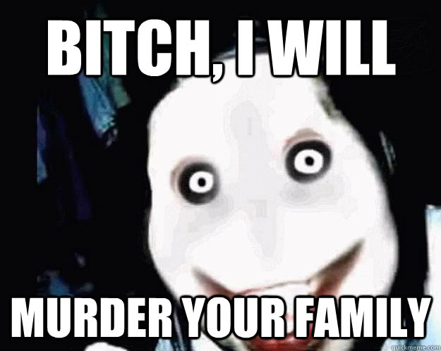 Bitch, I will murder your fAMILY  Jeff the Killer