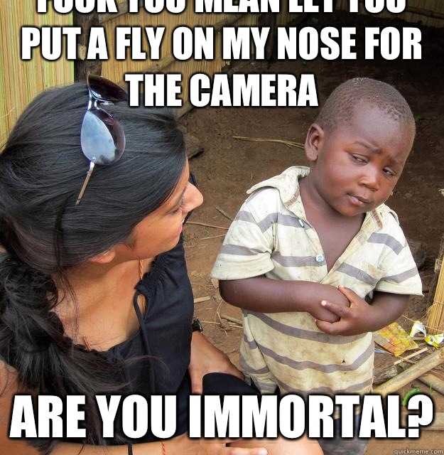 Fuck you mean let you put a fly on my nose for the camera are you immortal?  Skeptical Third World Baby