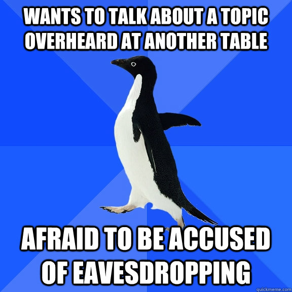 Wants to talk about a topic overheard at another table Afraid to be accused of Eavesdropping  Socially Awkward Penguin